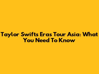 Taylor Swift's Eras Tour Asia: What You Need To Know