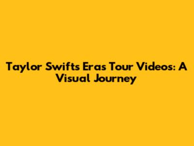 Taylor Swift's Eras Tour Videos: A Visual Journey