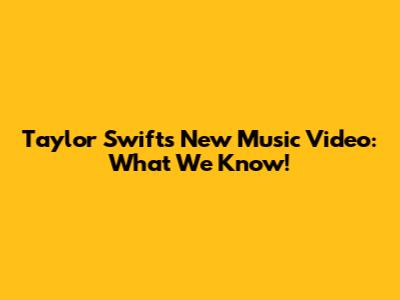 Taylor Swift's New Music Video: What We Know!