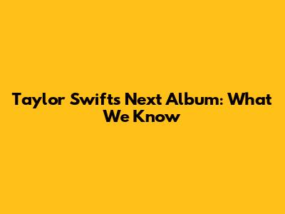 Taylor Swift's Next Album: What We Know