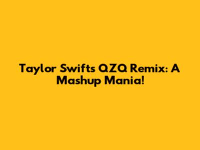 Taylor Swift's QZQ Remix: A Mashup Mania!