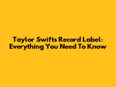 Taylor Swift's Record Label: Everything You Need To Know