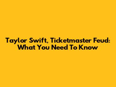 Taylor Swift, Ticketmaster Feud: What You Need To Know