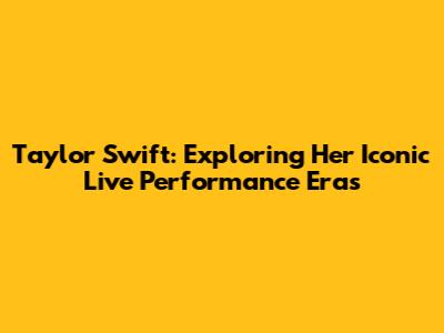 Taylor Swift: Exploring Her Iconic Live Performance Eras
