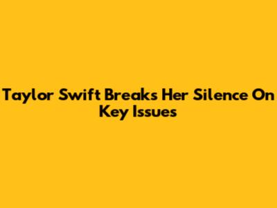 Taylor Swift Breaks Her Silence On Key Issues