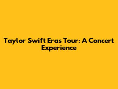 Taylor Swift Eras Tour: A Concert Experience