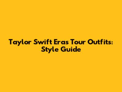 Taylor Swift Eras Tour Outfits: Style Guide
