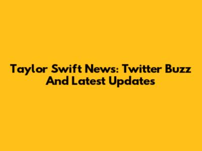 Taylor Swift News: Twitter Buzz And Latest Updates