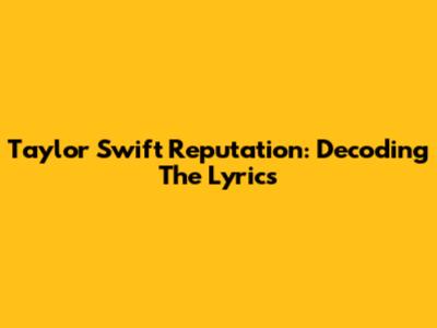 Taylor Swift Reputation: Decoding The Lyrics