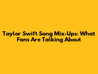Taylor Swift Song Mix-Ups: What Fans Are Talking About