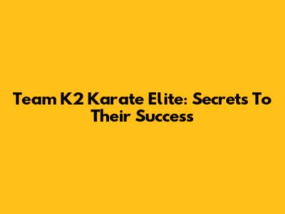 Team K2 Karate Elite: Secrets To Their Success