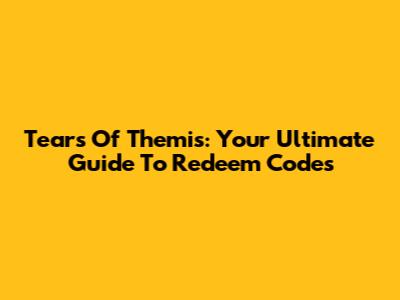 Tears Of Themis: Your Ultimate Guide To Redeem Codes