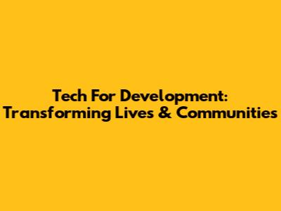 Tech For Development: Transforming Lives & Communities