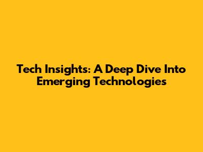 Tech Insights: A Deep Dive Into Emerging Technologies
