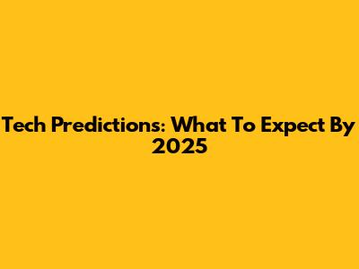 Tech Predictions: What To Expect By 2025