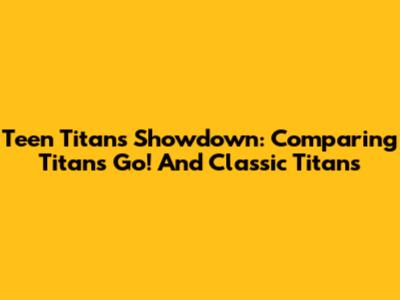 Teen Titans Showdown: Comparing Titans Go! And Classic Titans