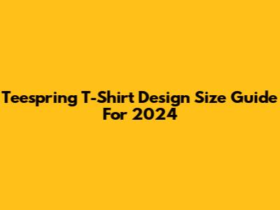 Teespring T-Shirt Design Size Guide For 2024