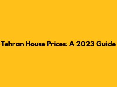 Tehran House Prices: A 2023 Guide