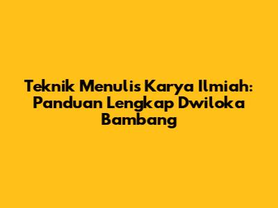 Teknik Menulis Karya Ilmiah: Panduan Lengkap Dwiloka Bambang