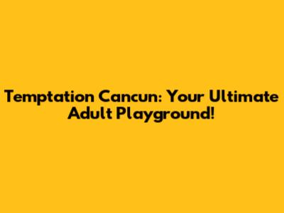 Temptation Cancun: Your Ultimate Adult Playground!