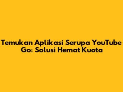 Temukan Aplikasi Serupa YouTube Go: Solusi Hemat Kuota