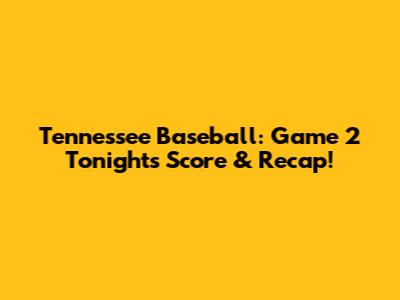 Tennessee Baseball: Game 2 Tonight's Score & Recap!