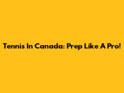 Tennis In Canada: Prep Like A Pro!