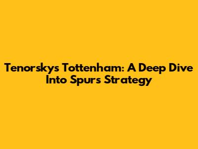 Tenorsky's Tottenham: A Deep Dive Into Spurs' Strategy