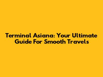Terminal Asiana: Your Ultimate Guide For Smooth Travels