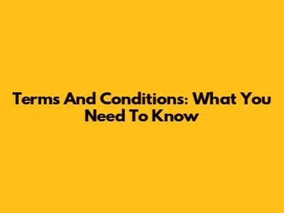 Terms And Conditions: What You Need To Know