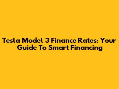 Tesla Model 3 Finance Rates: Your Guide To Smart Financing