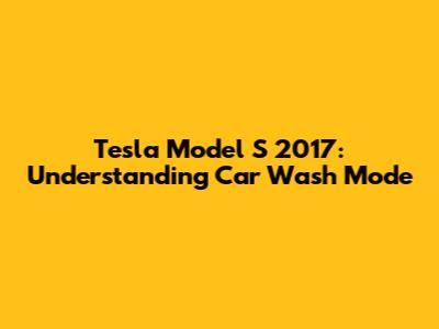 Tesla Model S 2017: Understanding Car Wash Mode