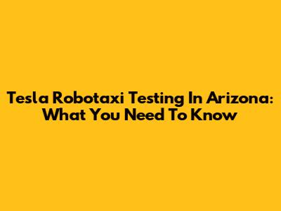 Tesla Robotaxi Testing In Arizona: What You Need To Know