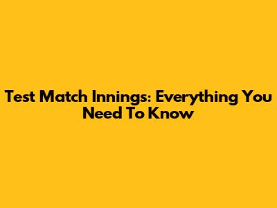 Test Match Innings: Everything You Need To Know