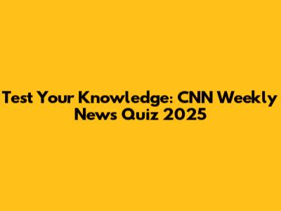 Test Your Knowledge: CNN Weekly News Quiz 2025