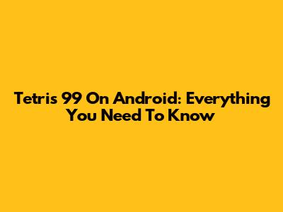 Tetris 99 On Android: Everything You Need To Know