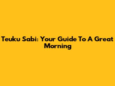 Teuku Sabi: Your Guide To A Great Morning