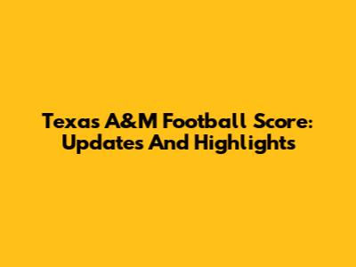 Texas A&M Football Score: Updates And Highlights