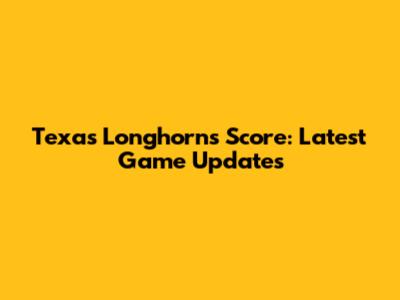 Texas Longhorns Score: Latest Game Updates