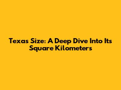 Texas Size: A Deep Dive Into Its Square Kilometers