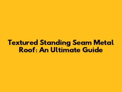 Textured Standing Seam Metal Roof: An Ultimate Guide
