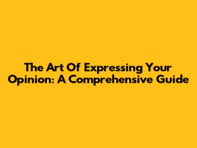 The Art Of Expressing Your Opinion: A Comprehensive Guide