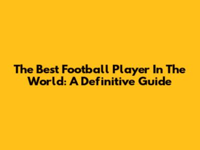 The Best Football Player In The World: A Definitive Guide