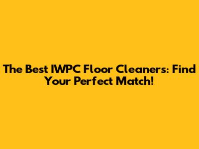 The Best IWPC Floor Cleaners: Find Your Perfect Match!