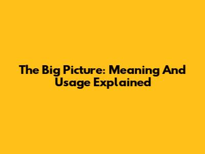 The Big Picture: Meaning And Usage Explained