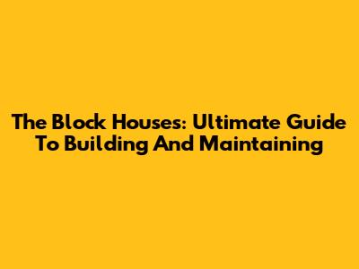 The Block Houses: Ultimate Guide To Building And Maintaining