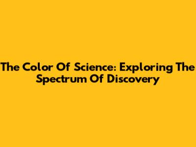 The Color Of Science: Exploring The Spectrum Of Discovery
