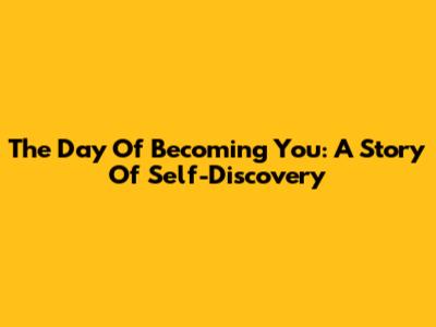 The Day Of Becoming You: A Story Of Self-Discovery