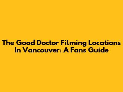 The Good Doctor Filming Locations In Vancouver: A Fan's Guide