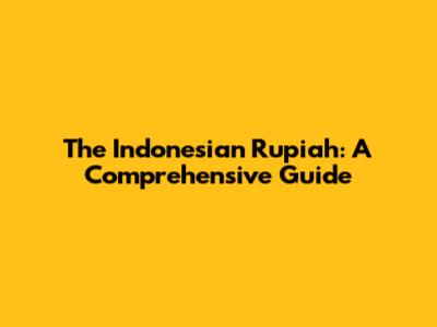 The Indonesian Rupiah: A Comprehensive Guide